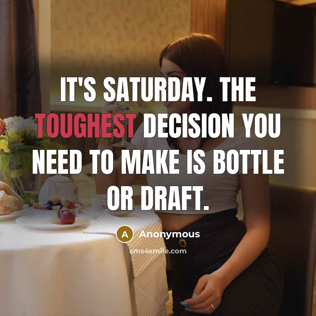 “It's Saturday. The toughest decision you need to make is bottle or draft.” quote by Anonymous