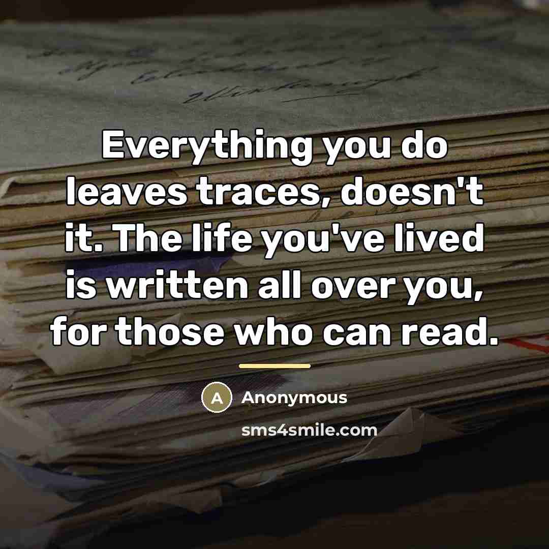 “Everything you do leaves traces, doesn't it. The life you've…” quote by Anonymous