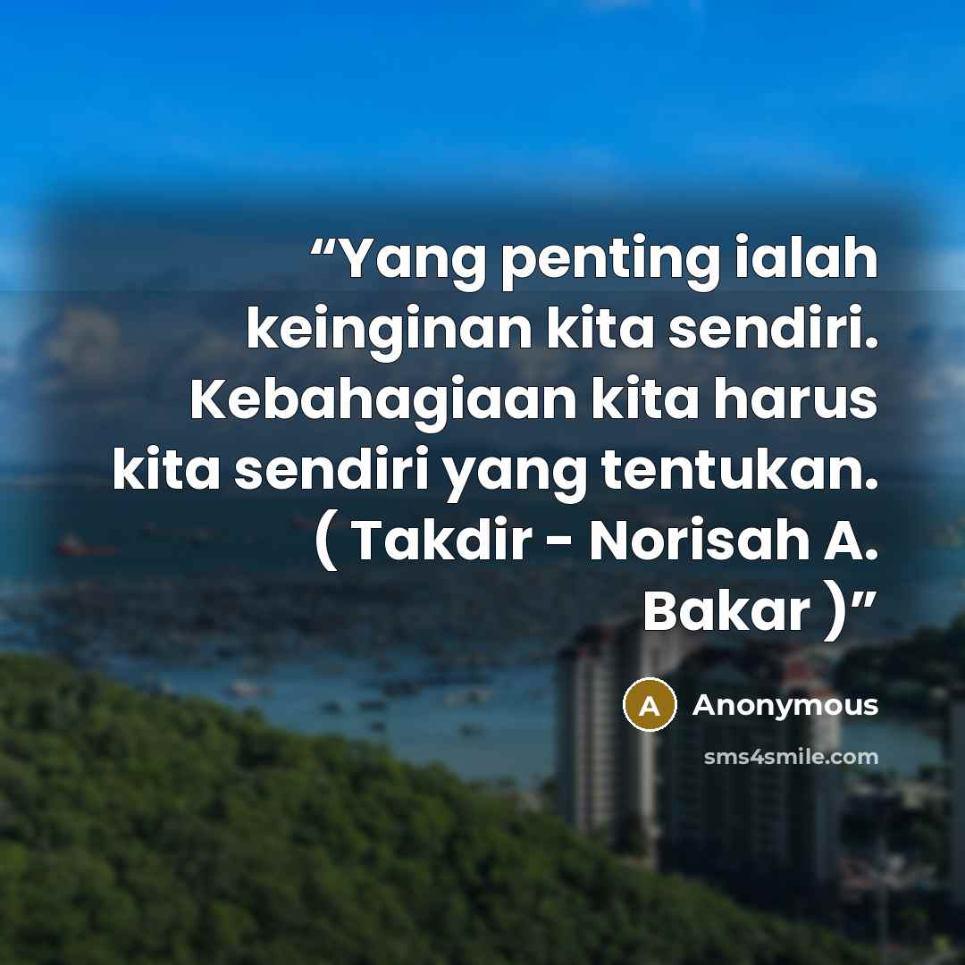 “Yang penting ialah keinginan kita sendiri. Kebahagiaan kita harus kita sendiri yang tentukan. ( Takdir - Norisah A. Bakar )” quote by Anonymous