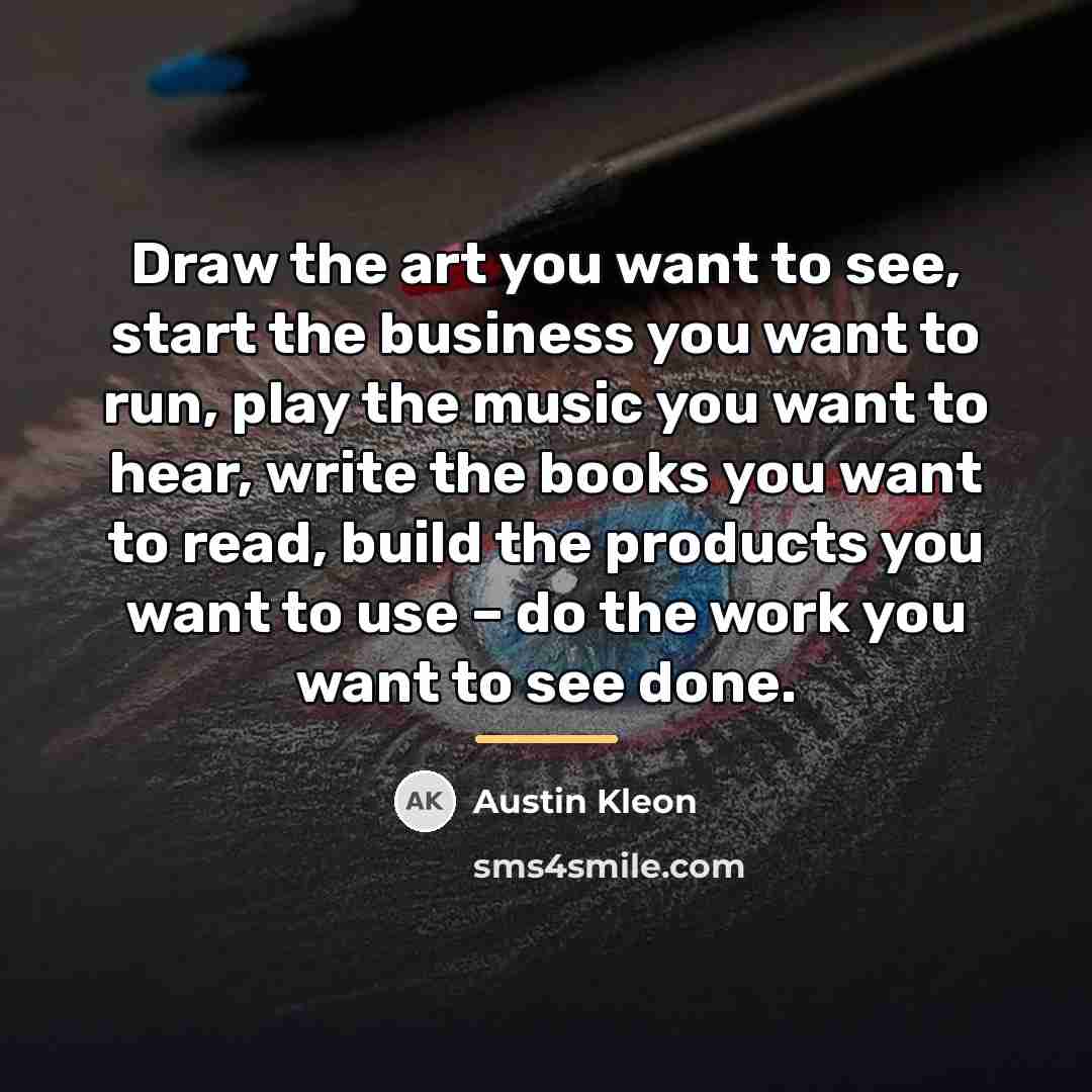 “Draw the art you want to see, start the business…” quote by Austin Kleon