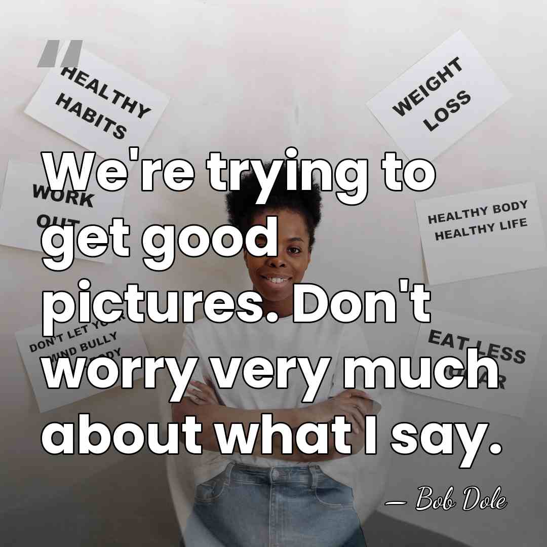 We're trying to get good pictures. Don't worry very much about what&hellip; - Bob Dole