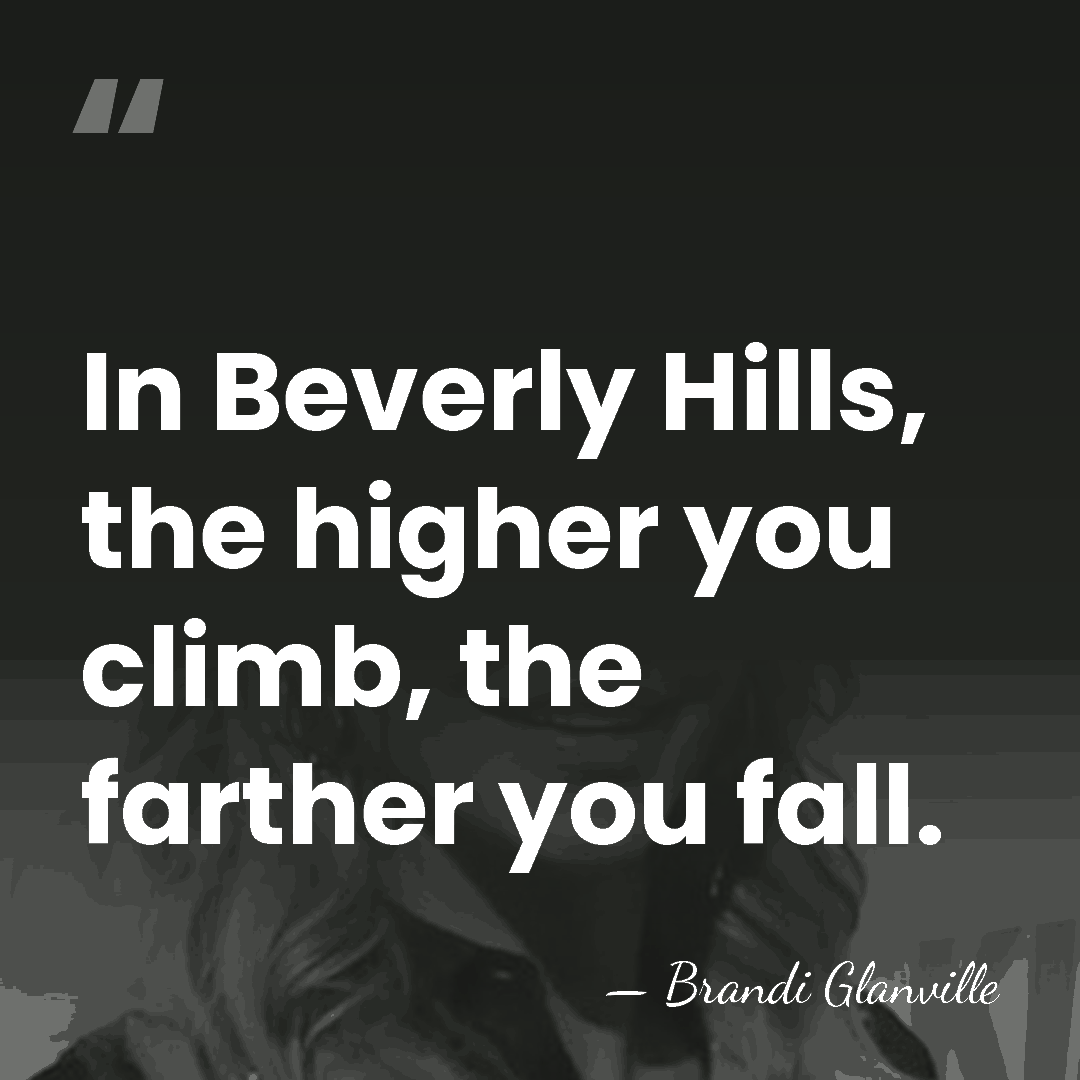 In Beverly Hills, the higher you climb, the farther you fall. - Brandi Glanville
