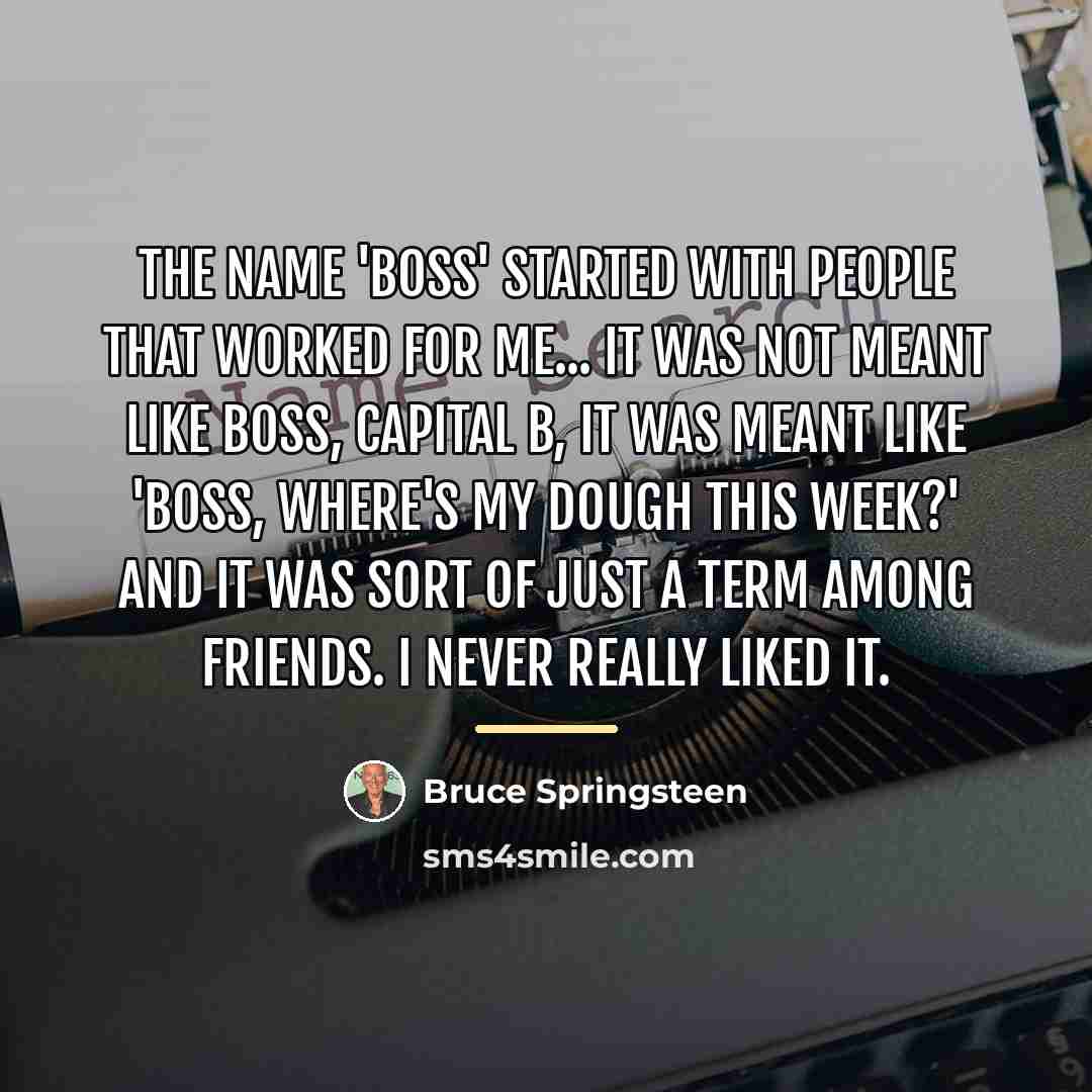 “The name 'Boss' started with people that worked for me...…” quote by Bruce Springsteen