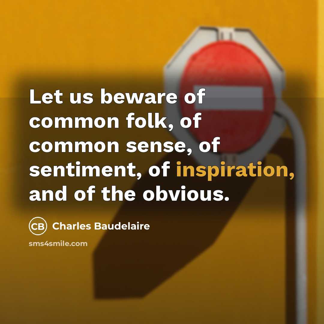 “Let us beware of common folk, of common sense, of sentiment, of inspiration, and of the obvious.” quote by Charles Baudelaire