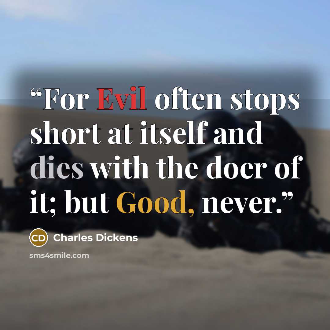 “For Evil often stops short at itself and dies with the doer of it; but Good, never.” quote by Charles Dickens