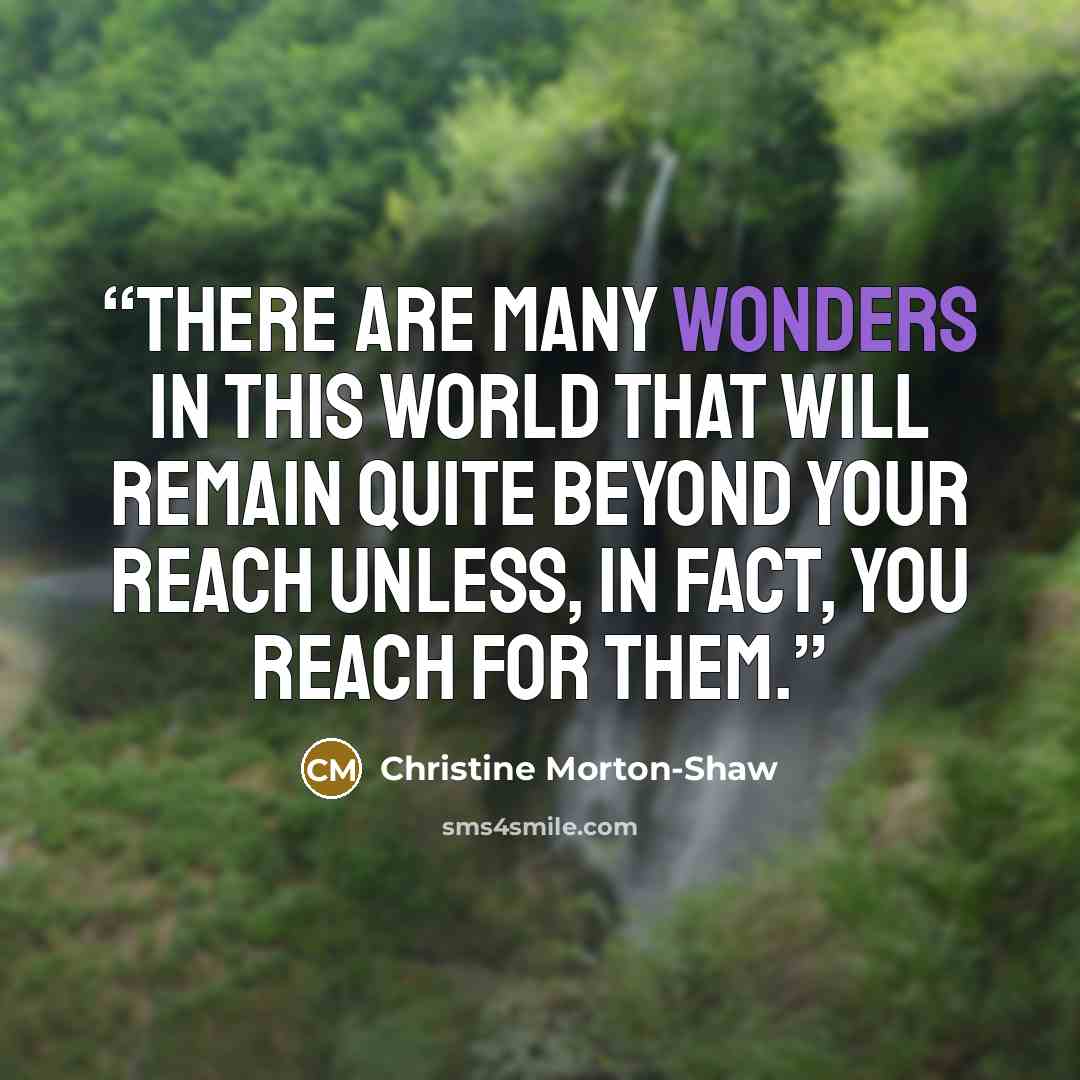 “There are many wonders in this world that will remain quite beyond your reach unless, in fact, you reach for them.” quote by Christine Morton-Shaw