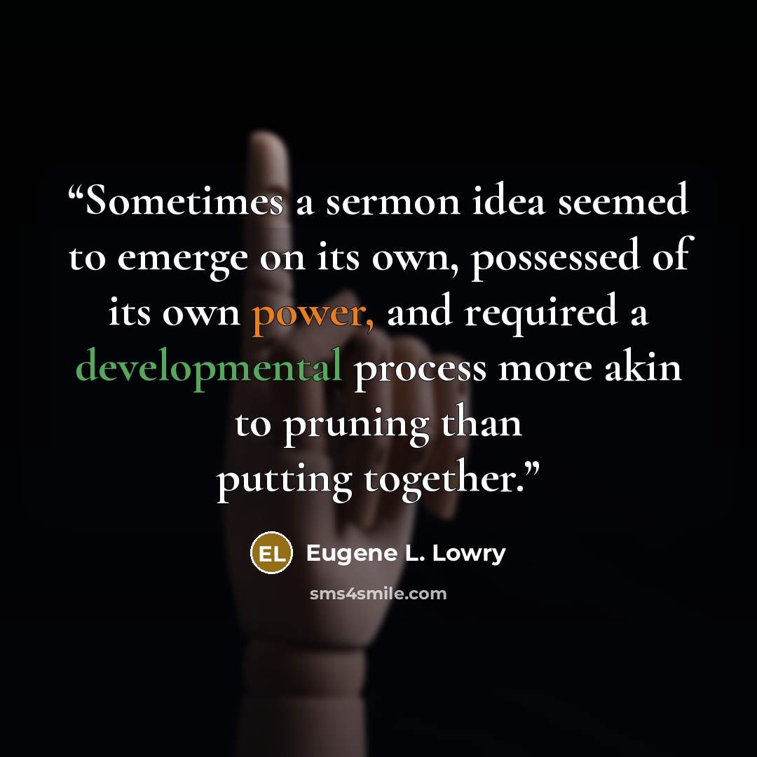 “Sometimes a sermon idea seemed to emerge on its own, possessed of its own power, and required a developmental process more akin to pruning than putting together.” quote by Eugene L. Lowry
