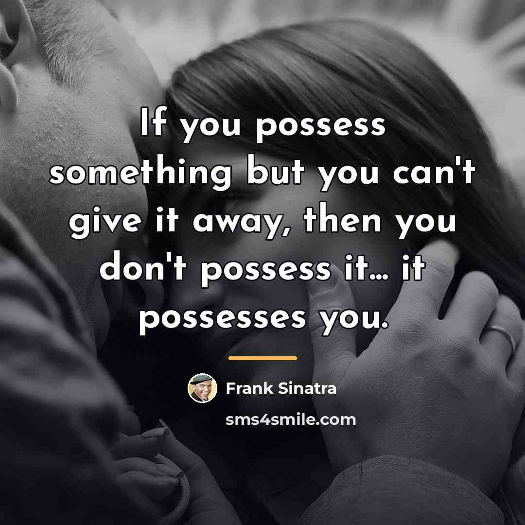 “If you possess something but you can't give it away,…” quote by Frank Sinatra