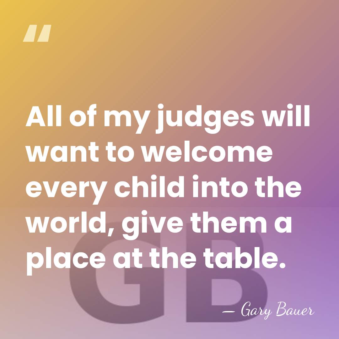 All of my judges will want to welcome every child into the&hellip; - Gary Bauer