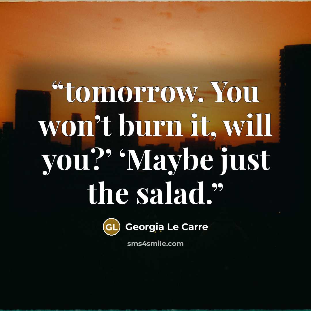 “tomorrow. You won’t burn it, will you?’ ‘Maybe just the salad.” quote by Georgia Le Carre