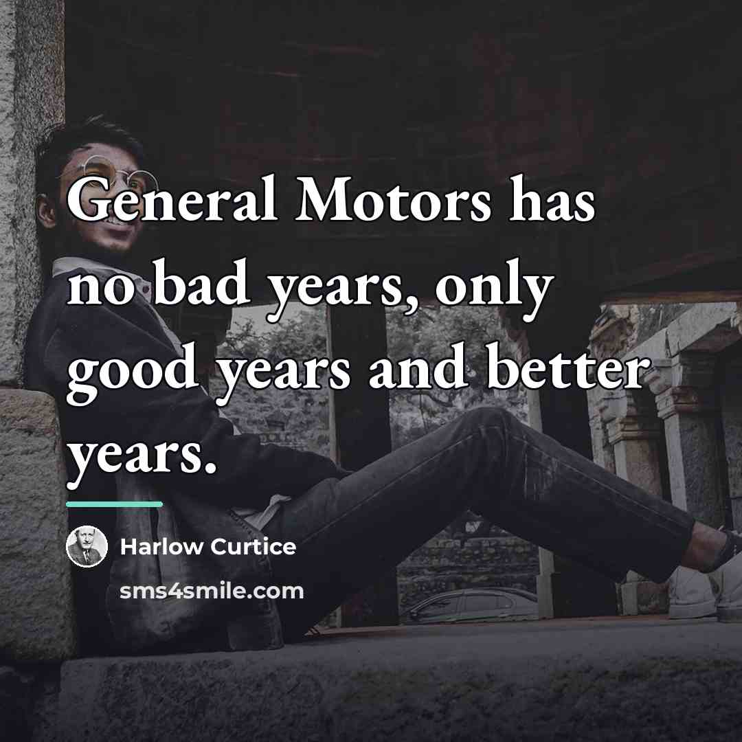 “General Motors has no bad years, only good years and…” quote by Harlow Curtice