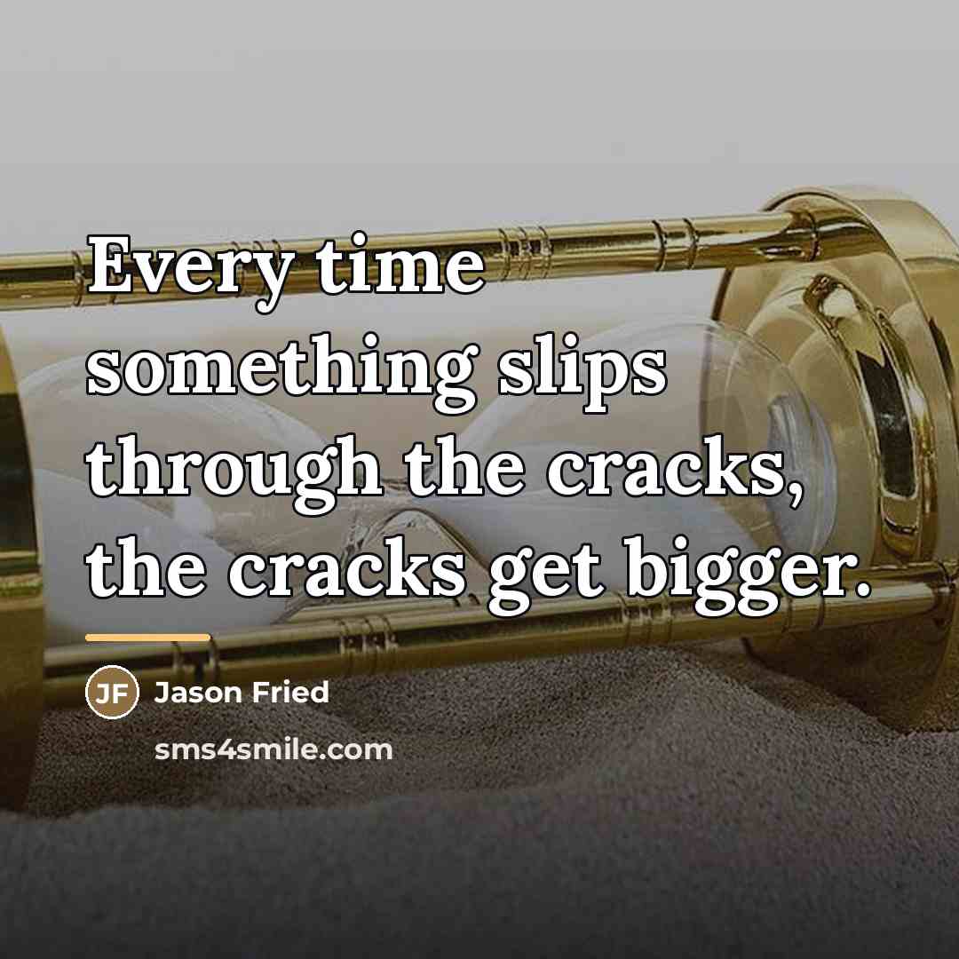 “Every time something slips through the cracks, the cracks get…” quote by Jason Fried