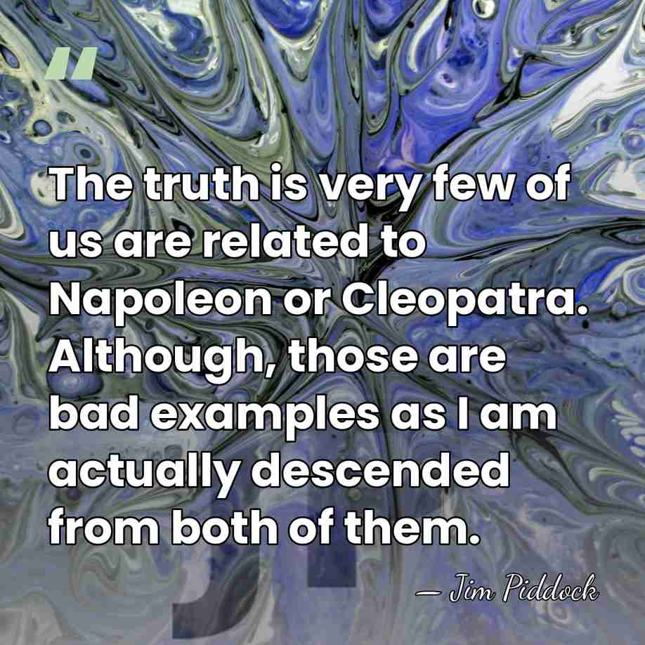 The truth is very few of us are related to Napoleon or&hellip; - Jim Piddock