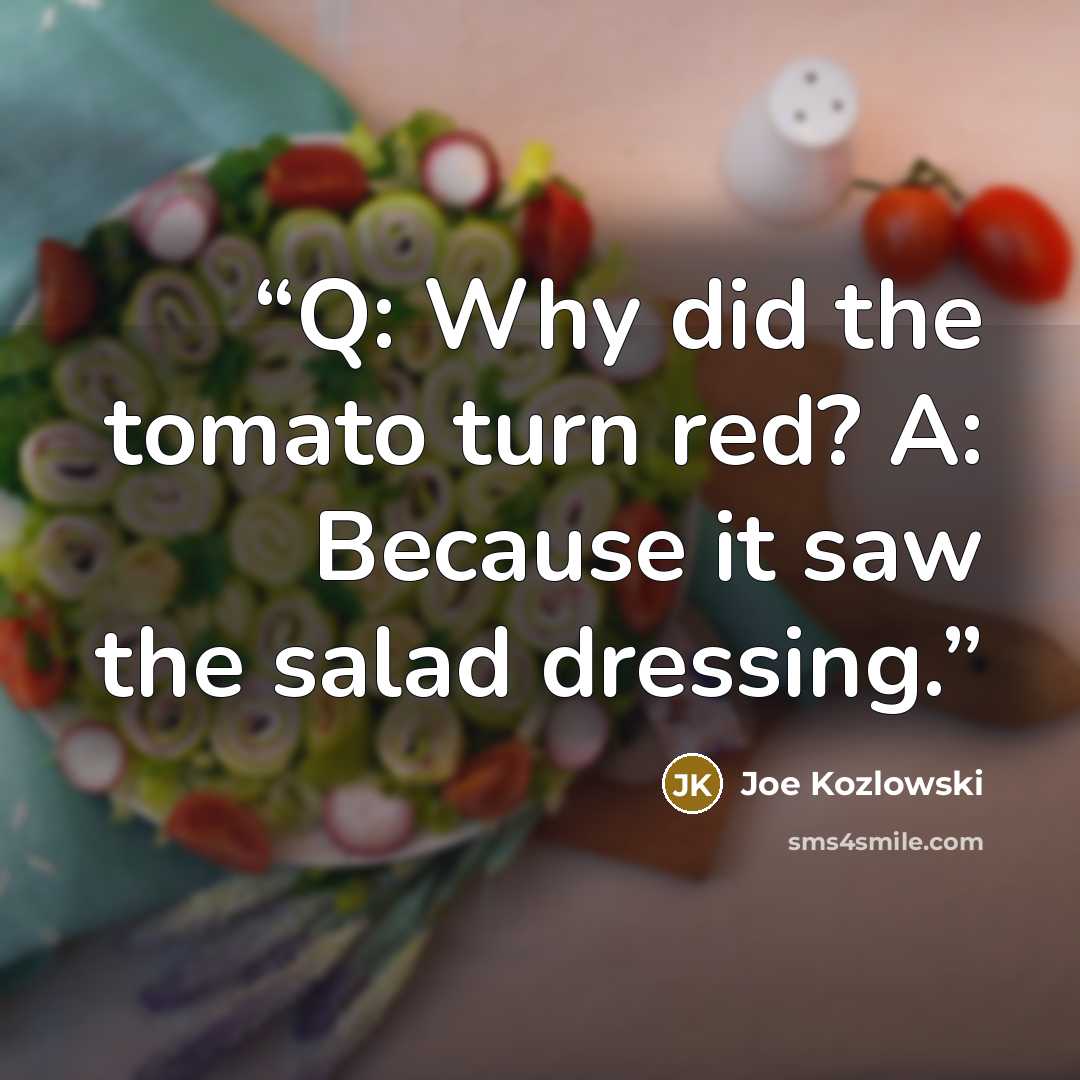 “Q: Why did the tomato turn red? A: Because it saw the salad dressing.” quote by Joe Kozlowski