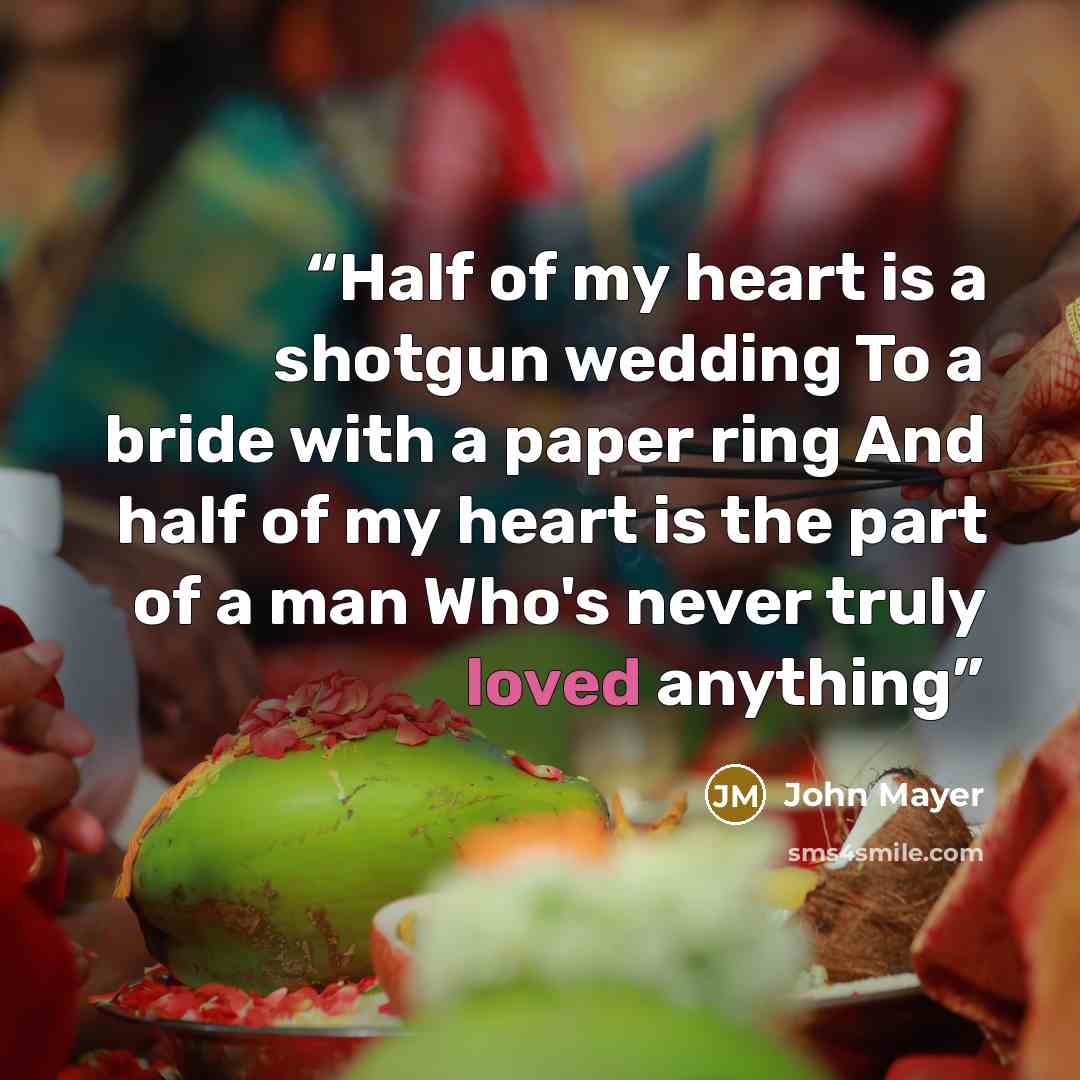 “Half of my heart is a shotgun wedding To a bride with a paper ring And half of my heart is the part of a man Who's never truly loved anything” quote by John Mayer
