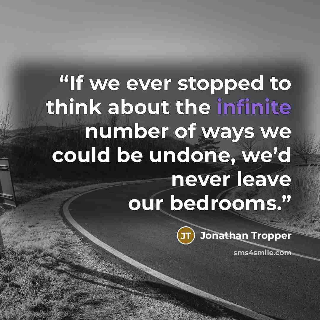 “If we ever stopped to think about the infinite number of ways we could be undone, we’d never leave our bedrooms.” quote by Jonathan Tropper