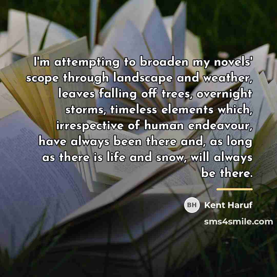 “I'm attempting to broaden my novels' scope through landscape and…” quote by Kent Haruf
