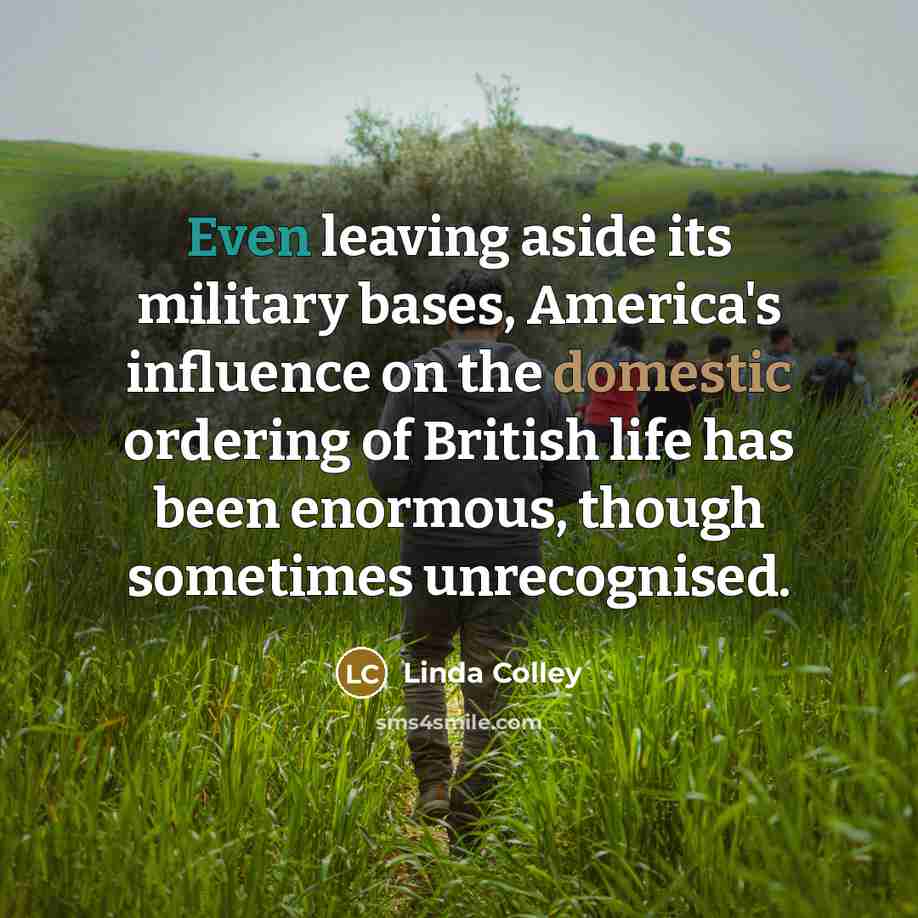 “Even leaving aside its military bases, America's influence on the…” quote by Linda Colley