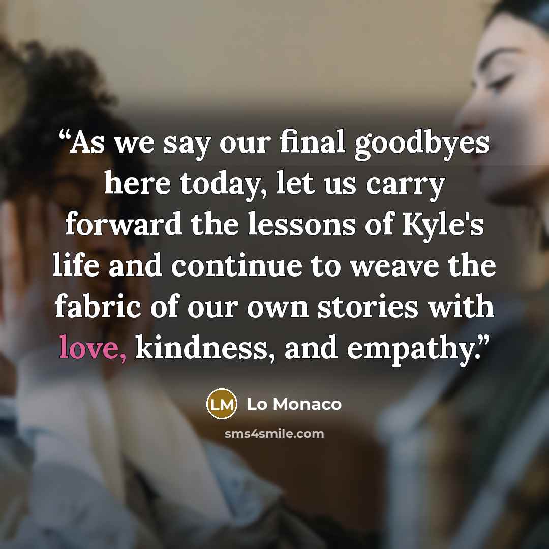 “As we say our final goodbyes here today, let us carry forward the lessons of Kyle's life and continue to weave the fabric of our own stories with love, kindness, and empathy.” quote by Lo Monaco