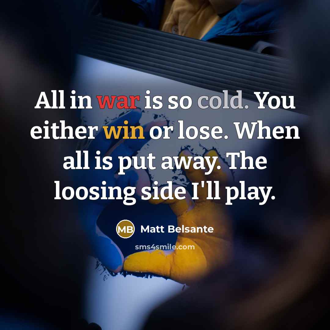 “All in war is so cold. You either win or lose. When all is put away. The loosing side I'll play.” quote by Matt Belsante