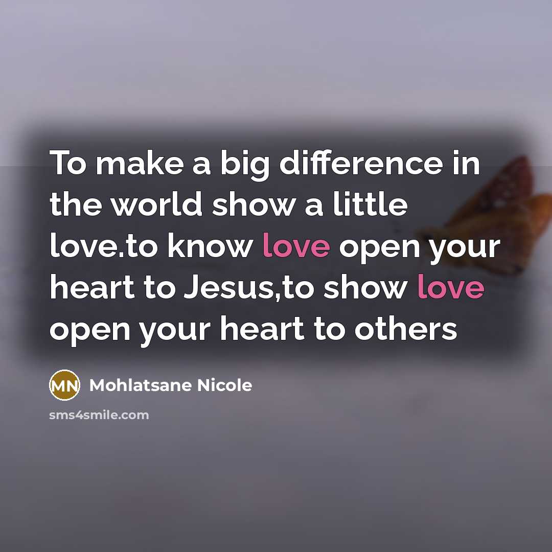 “To make a big difference in the world show a little love.to know love open your heart to Jesus,to show love open your heart to others” quote by Mohlatsane Nicole