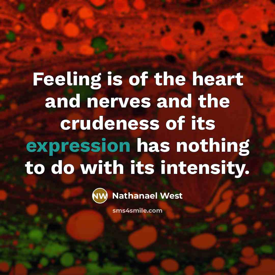 “Feeling is of the heart and nerves and the crudeness of its expression has nothing to do with its intensity.” quote by Nathanael West