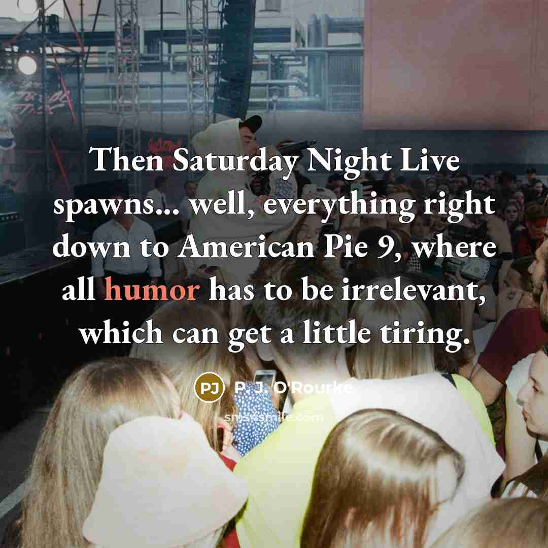 “Then Saturday Night Live spawns... well, everything right down to…” quote by P. J. O'Rourke