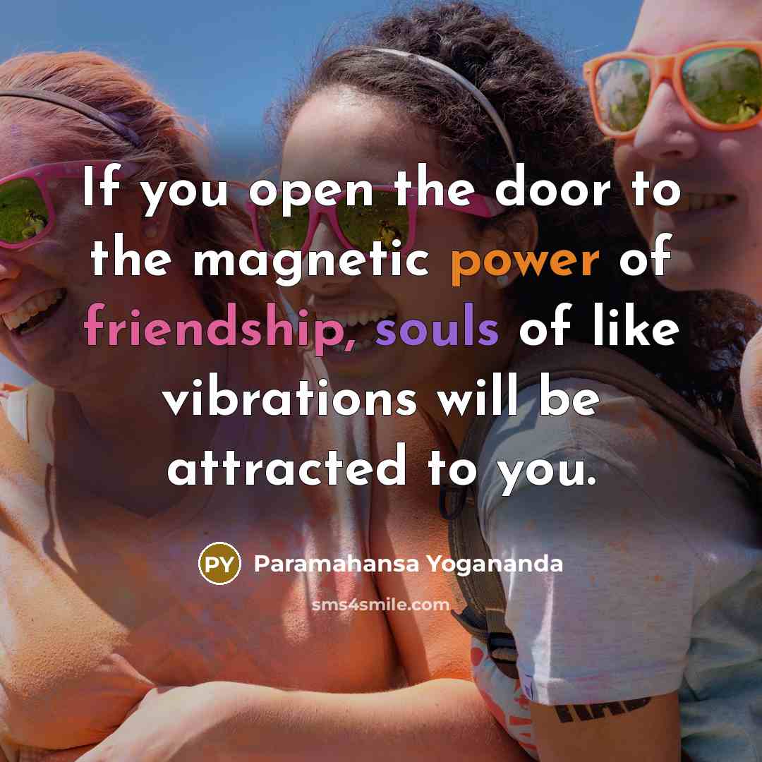 “If you open the door to the magnetic power of friendship, souls of like vibrations will be attracted to you.” quote by Paramahansa Yogananda