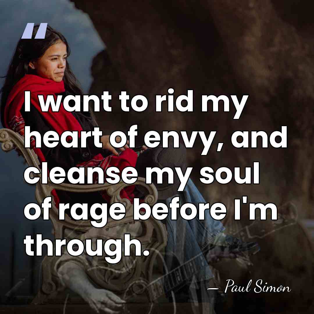 I want to rid my heart of envy, and cleanse my soul&hellip; - Paul Simon