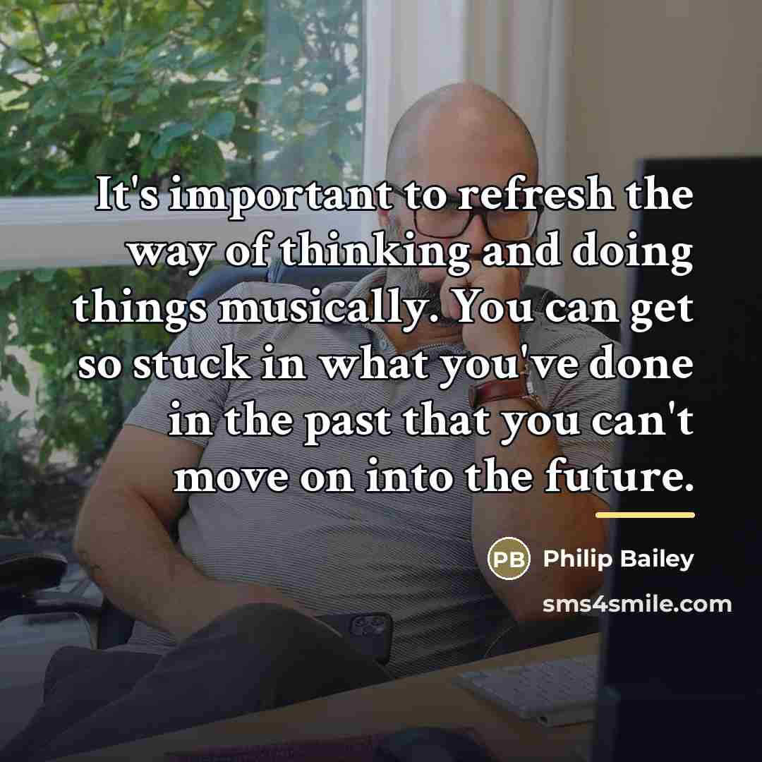 “It's important to refresh the way of thinking and doing…” quote by Philip Bailey