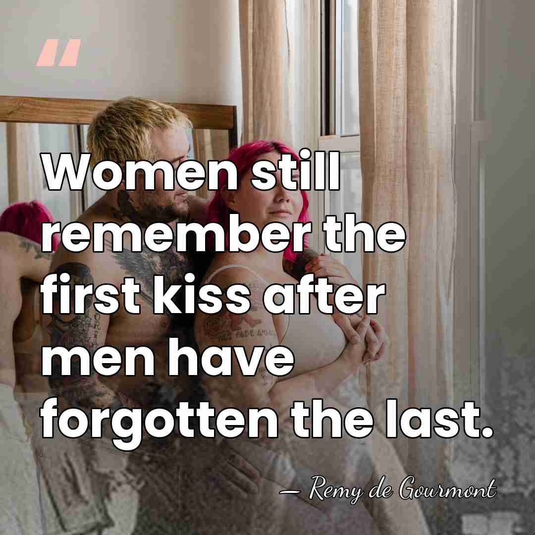 Women still remember the first kiss after men have forgotten the last. - Remy de Gourmont