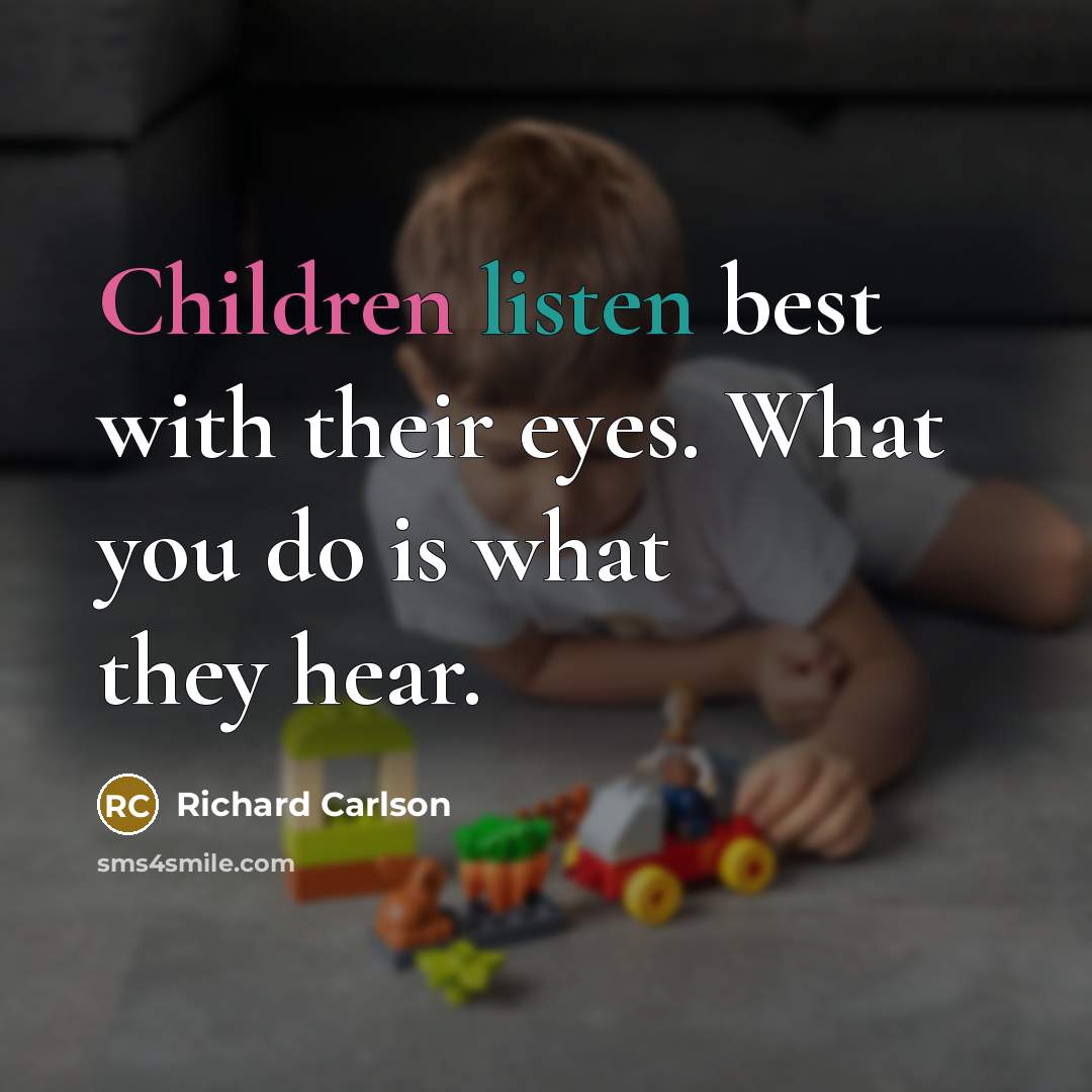 “Children listen best with their eyes. What you do is what they hear.” quote by Richard Carlson