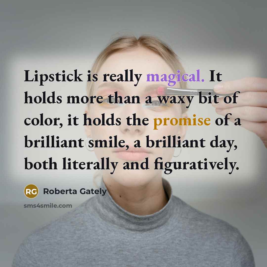 “Lipstick is really magical. It holds more than a waxy bit of color, it holds the promise of a brilliant smile, a brilliant day, both literally and figuratively.” quote by Roberta Gately