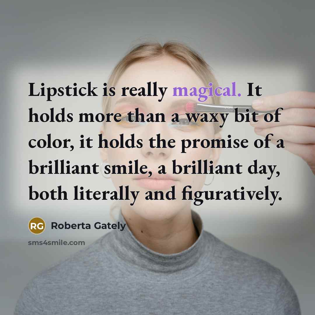 “Lipstick is really magical. It holds more than a waxy bit of color, it holds the promise of a brilliant smile, a brilliant day, both literally and figuratively.” quote by Roberta Gately