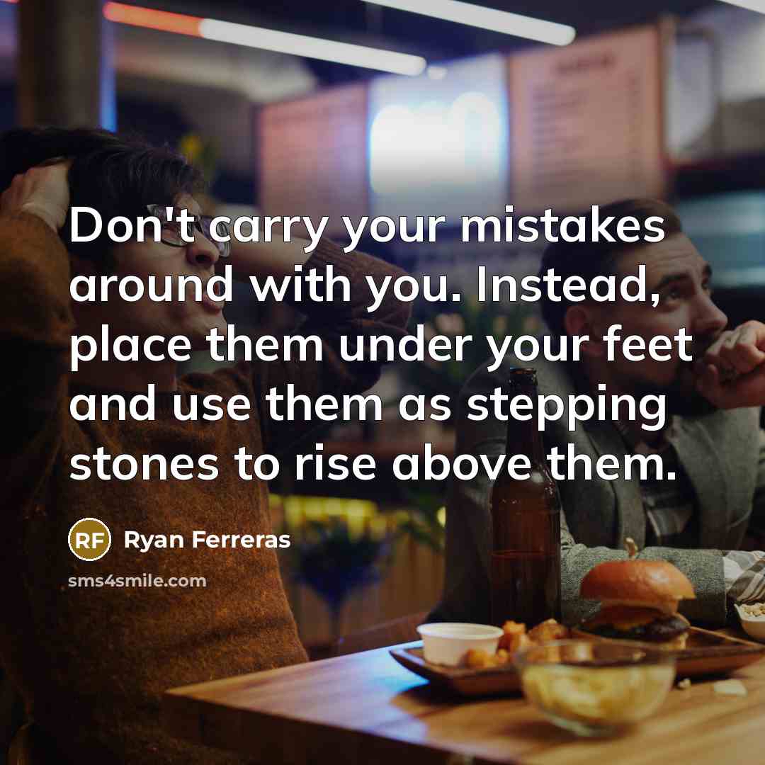 “Don't carry your mistakes around with you. Instead, place them under your feet and use them as stepping stones to rise above them.” quote by Ryan Ferreras