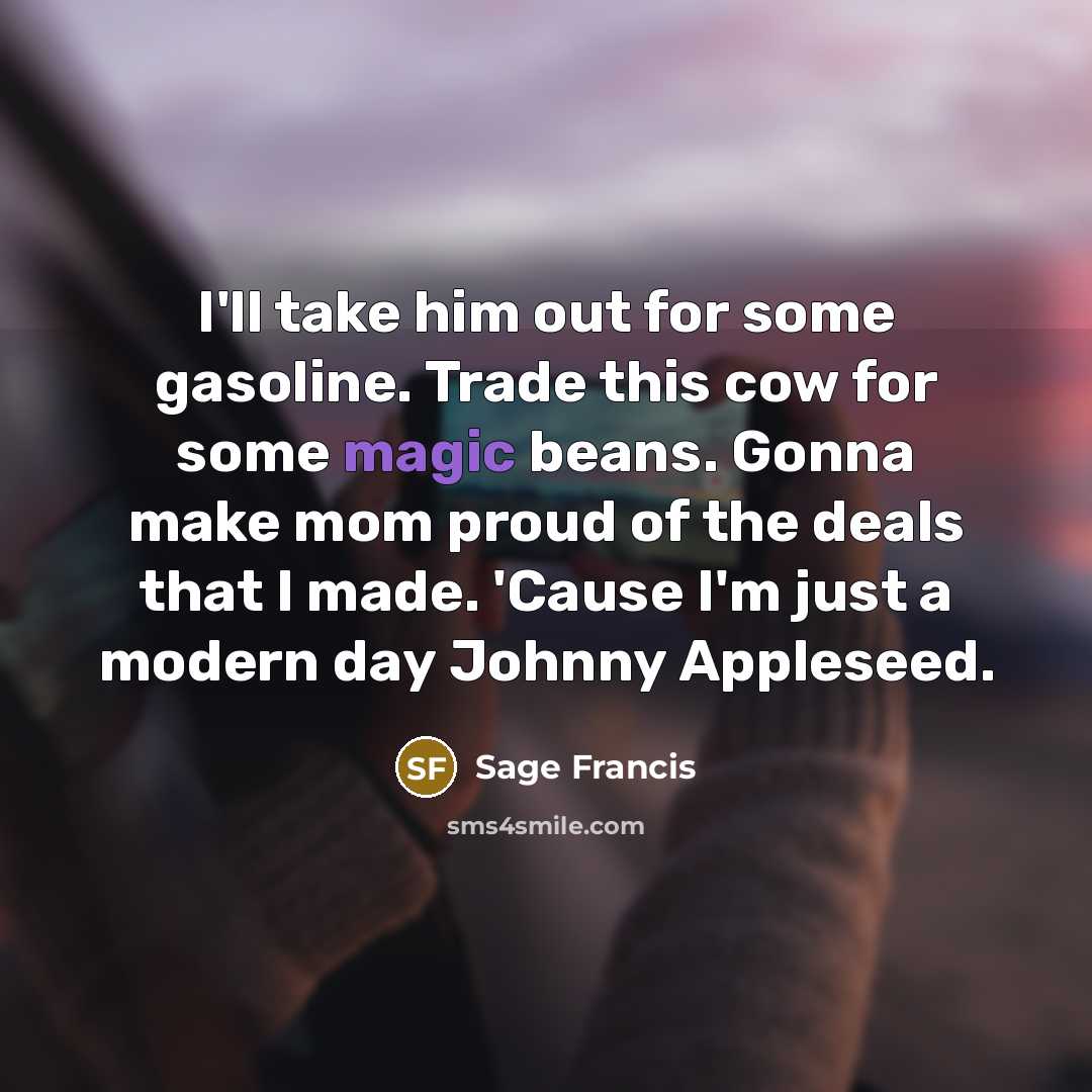 “I'll take him out for some gasoline. Trade this cow for some magic beans. Gonna make mom proud of the deals that I made. 'Cause I'm just a modern day Johnny Appleseed.” quote by Sage Francis