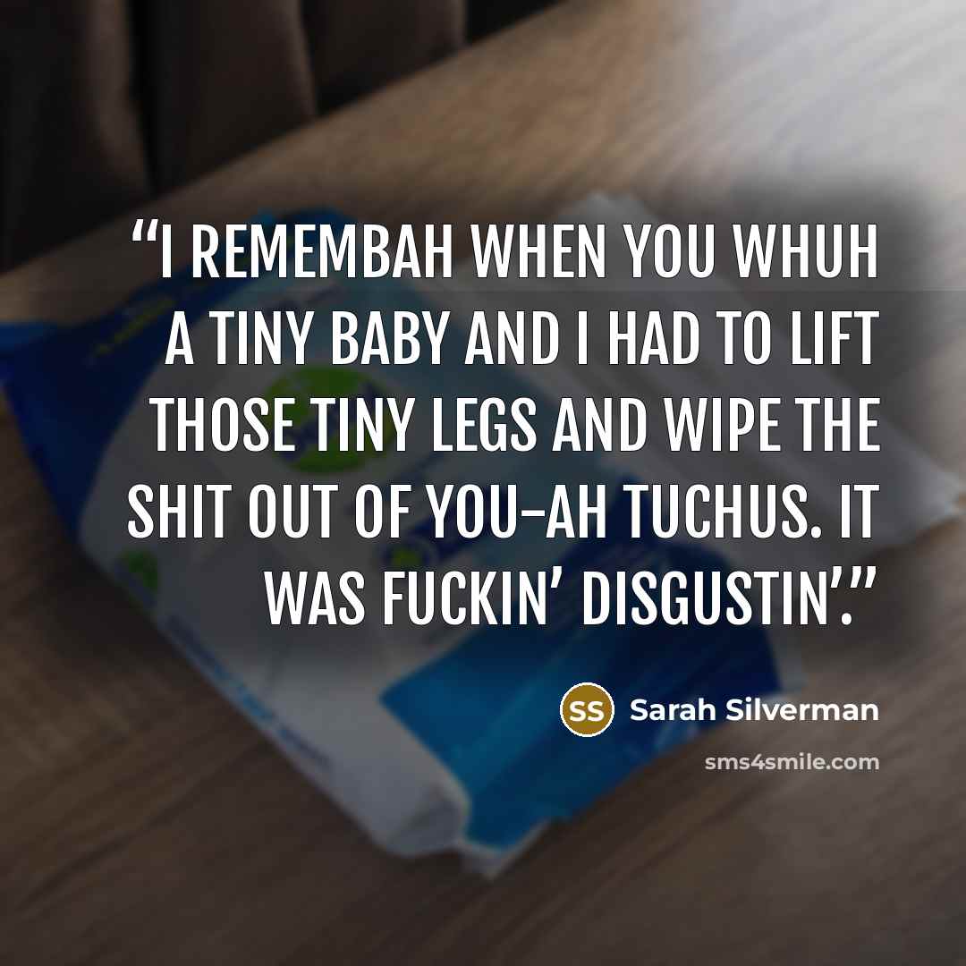 “I remembah when you whuh a tiny baby and I had to lift those tiny legs and wipe the SHIT out of you-ah tuchus. It was fuckin’ disgustin’.” quote by Sarah Silverman