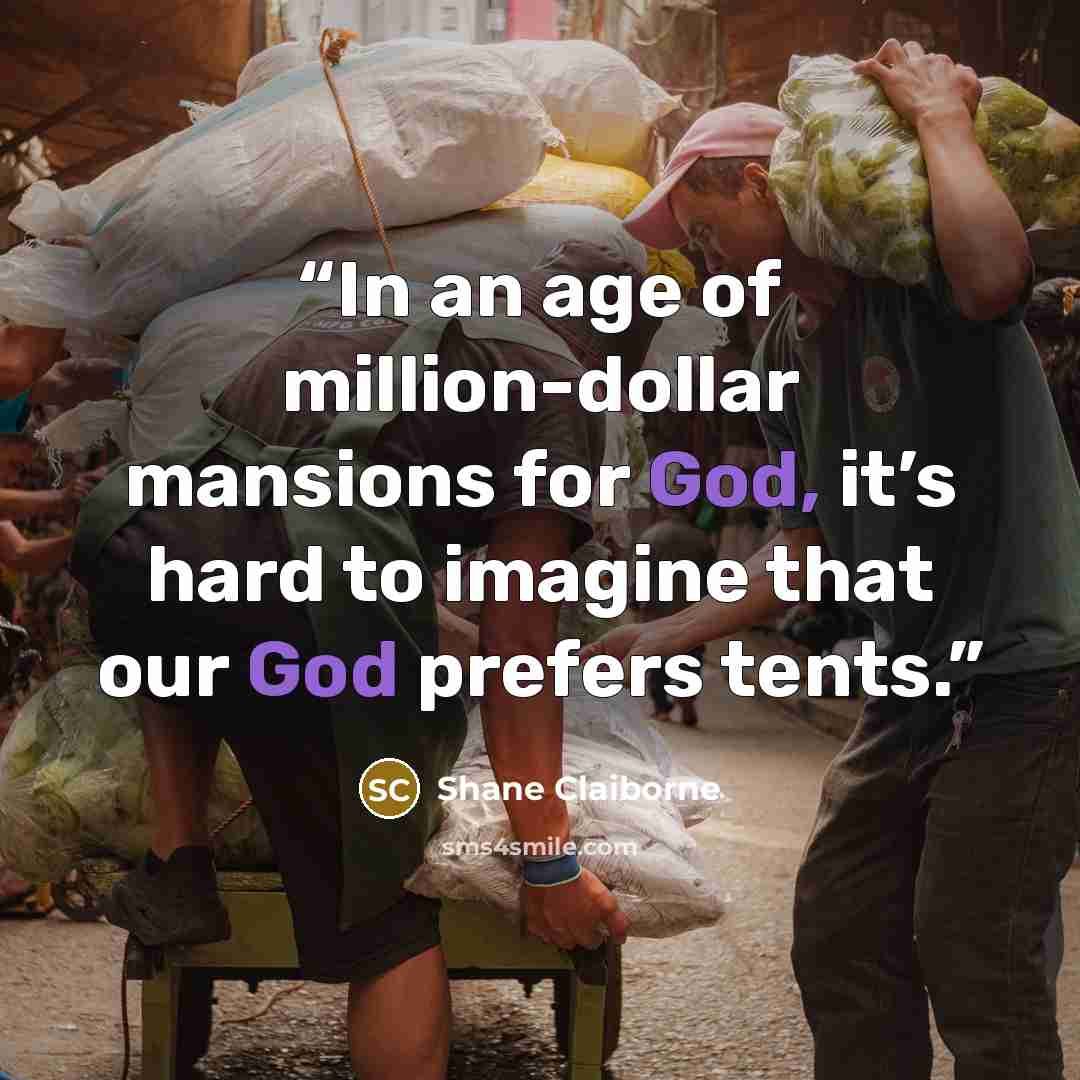 “In an age of million-dollar mansions for God, it’s hard to imagine that our God prefers tents.” quote by Shane Claiborne