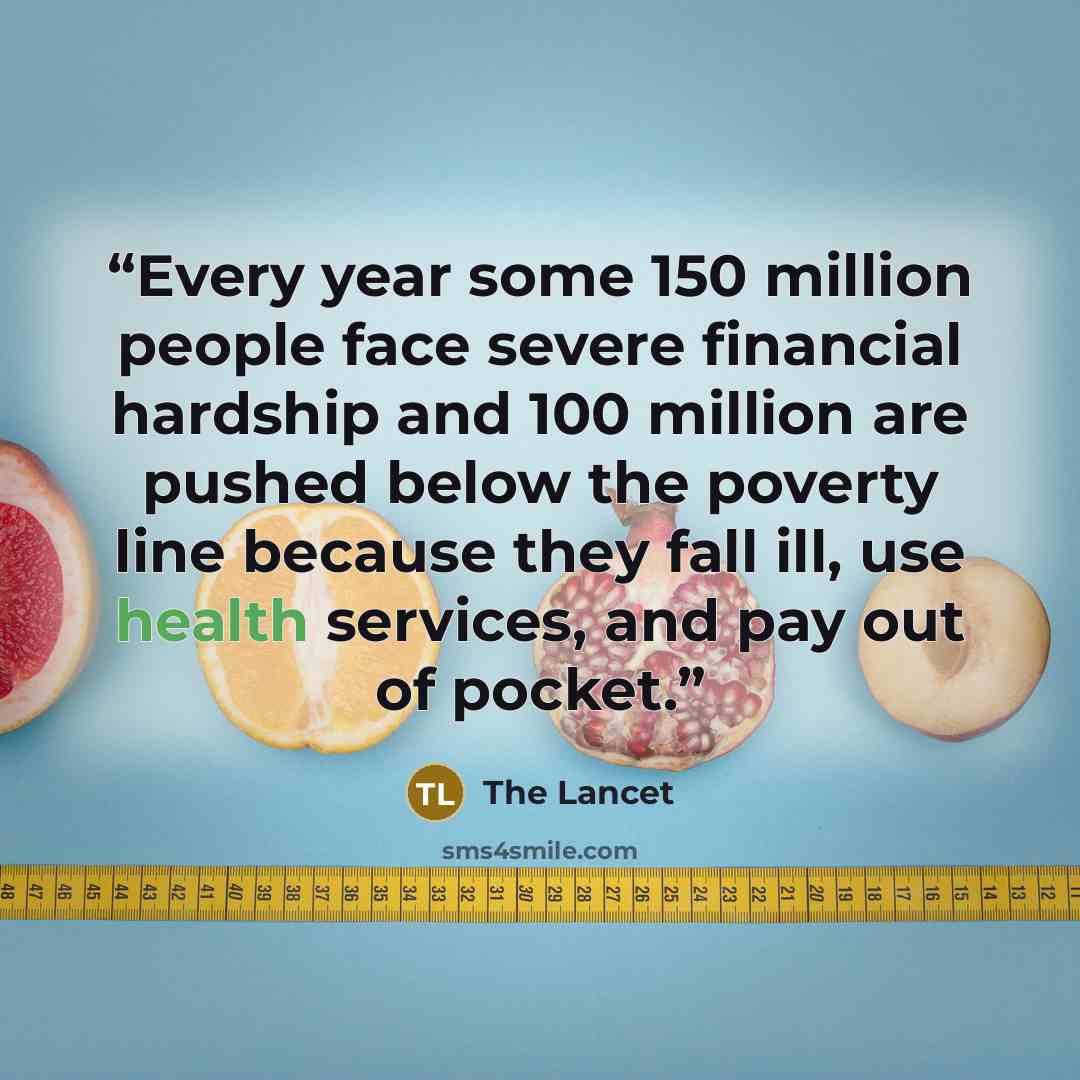 “Every year some 150 million people face severe financial hardship and 100 million are pushed below the poverty line because they fall ill, use health services, and pay out of pocket.” quote by The Lancet