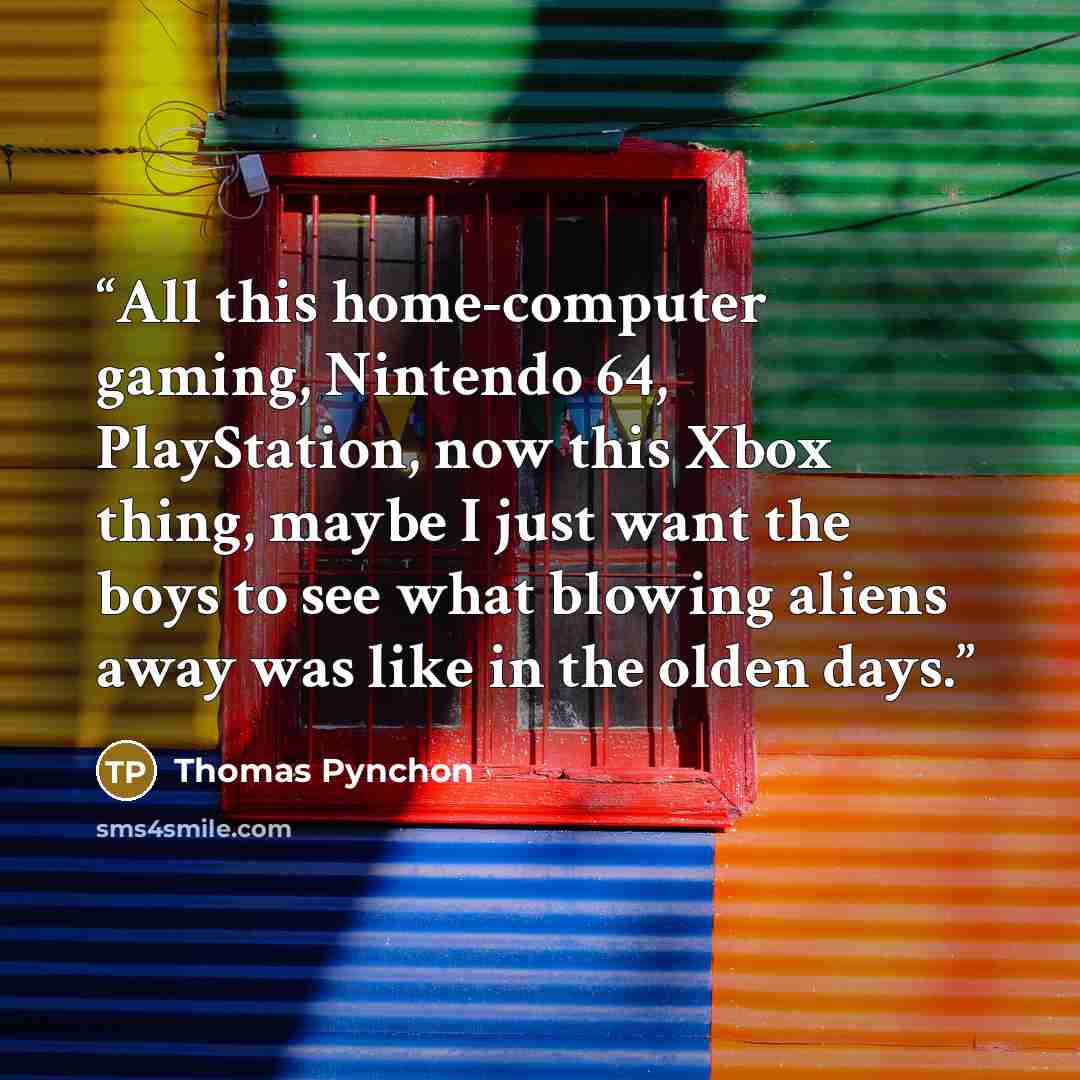 “All this home-computer gaming, Nintendo 64, PlayStation, now this Xbox thing, maybe I just want the boys to see what blowing aliens away was like in the olden days.” quote by Thomas Pynchon