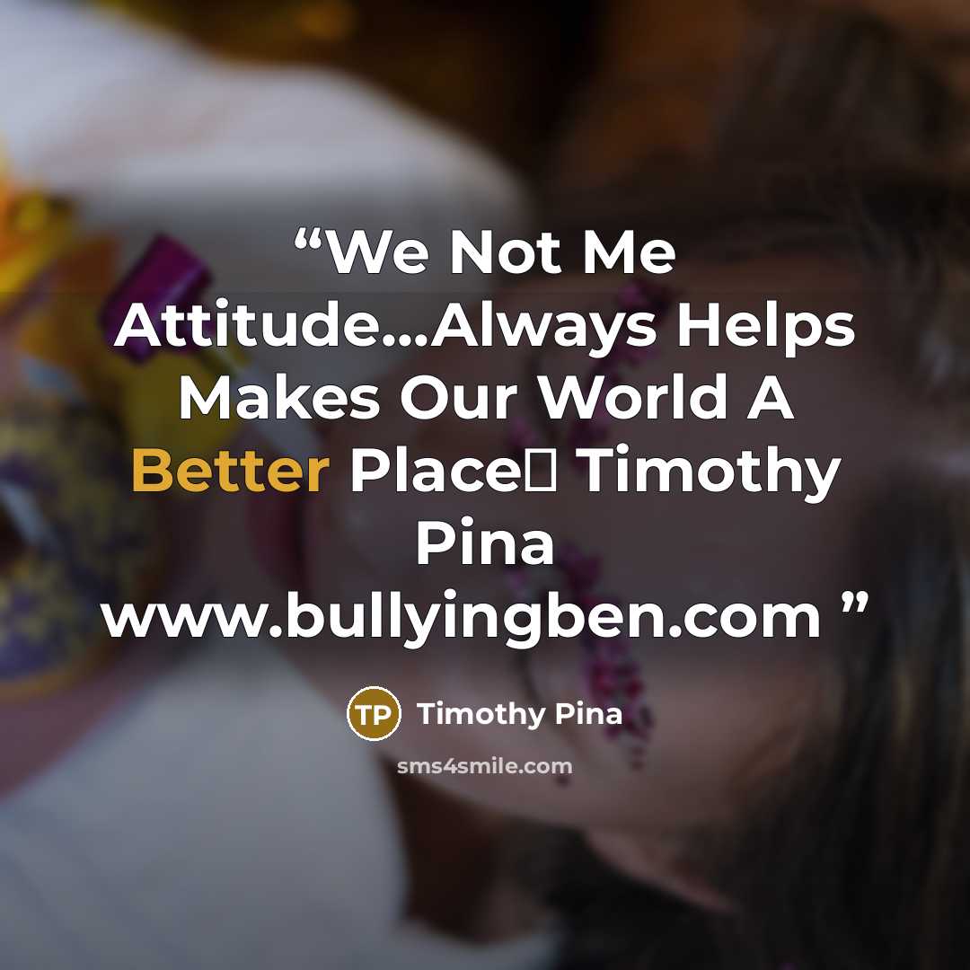 “We Not Me Attitude...Always Helps Makes Our World A Better Place✌ Timothy Pina www.bullyingben.com” quote by Timothy Pina