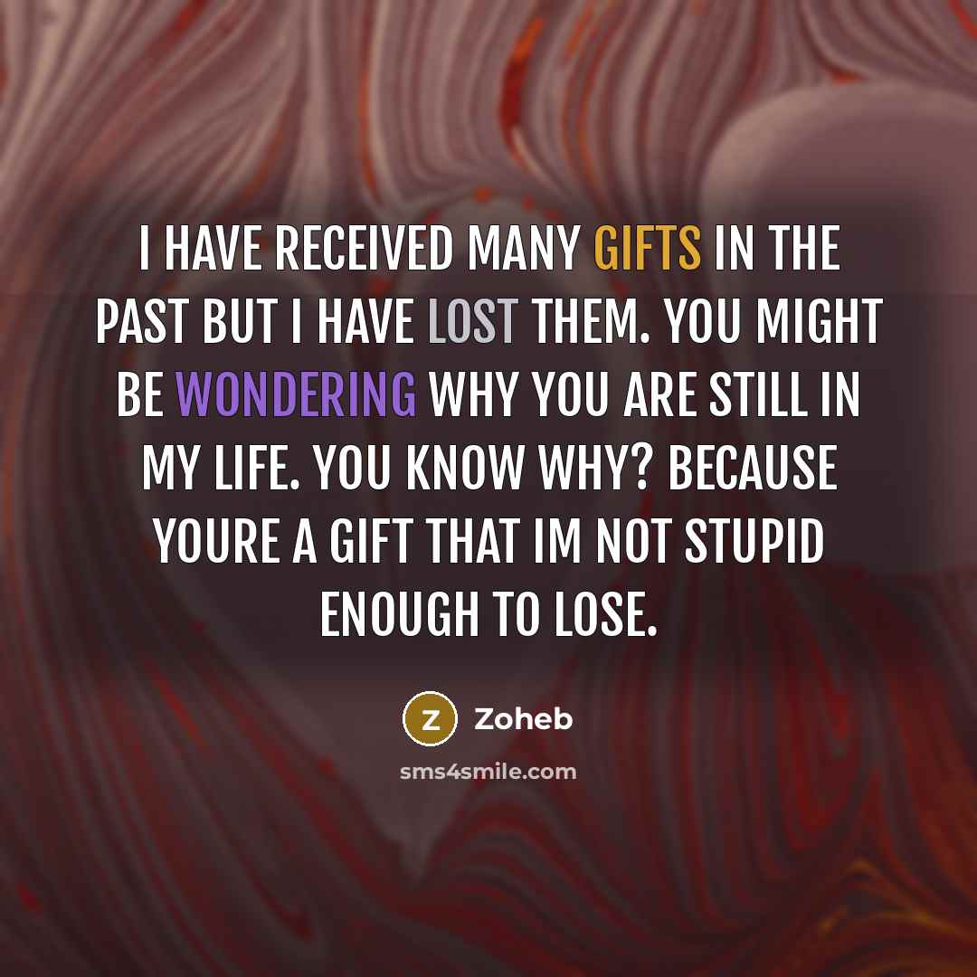 “I have received many gifts in the past but I have lost them. You might be wondering why you are still in my life. You know why? Because youre a gift that Im not stupid enough to lose.” quote by Zoheb