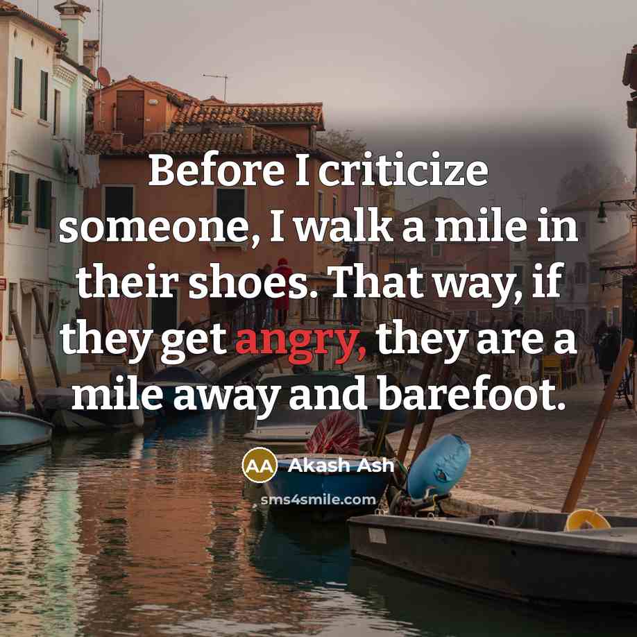 “Before I criticize someone, I walk a mile in their shoes. That way, if they get angry, they are a mile away and barefoot.” quote by Akash Ash