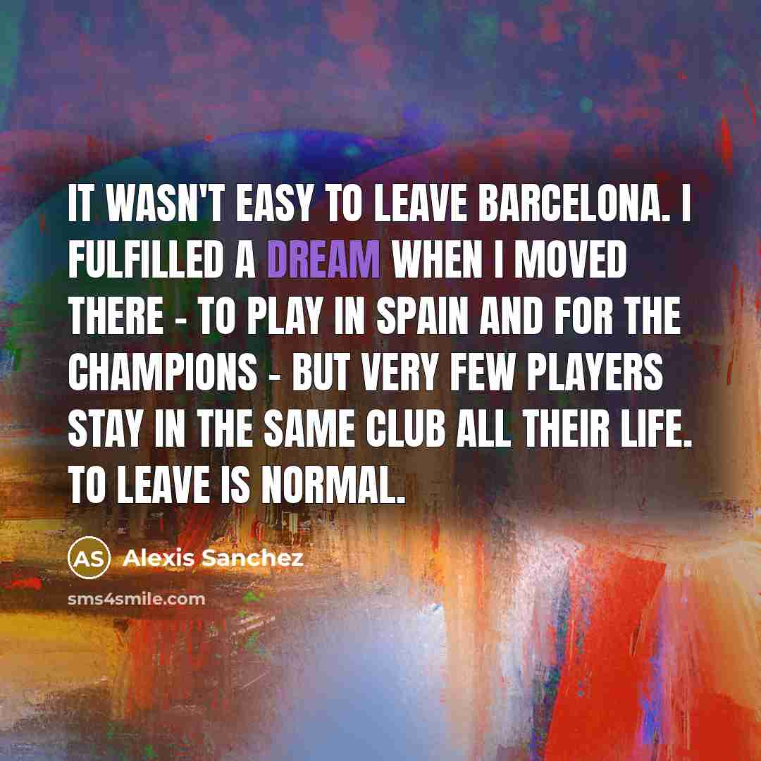 “It wasn't easy to leave Barcelona. I fulfilled a dream…” quote by Alexis Sanchez
