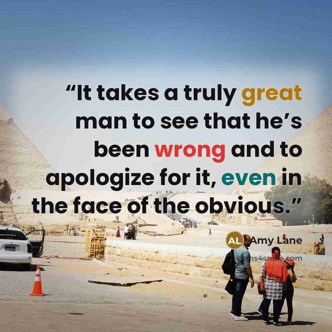 “It takes a truly great man to see that he’s been wrong and to apologize for it, even in the face of the obvious.” quote by Amy Lane