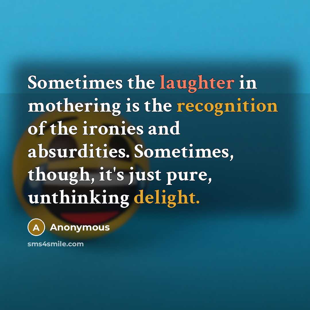 “Sometimes the laughter in mothering is the recognition of the ironies and absurdities. Sometimes, though, it's just pure, unthinking delight.” quote by Anonymous