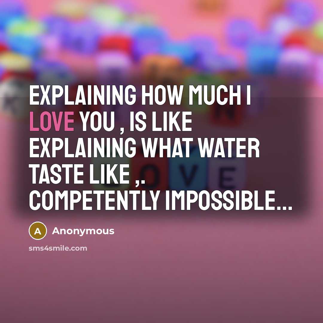 “Explaining how much I love you , is like explaining what water taste like ,. COMPETENTLY IMPOSSIBLE...” quote by Anonymous