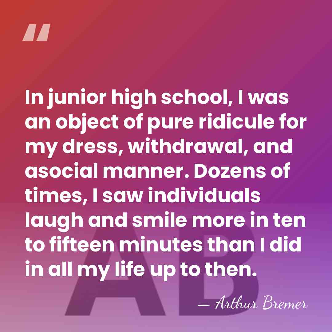 In junior high school, I was an object of pure ridicule for&hellip; - Arthur Bremer