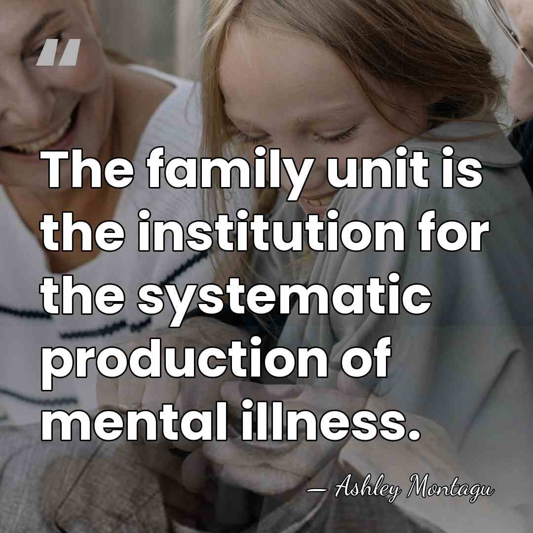 The family unit is the institution for the systematic production of mental&hellip; - Ashley Montagu