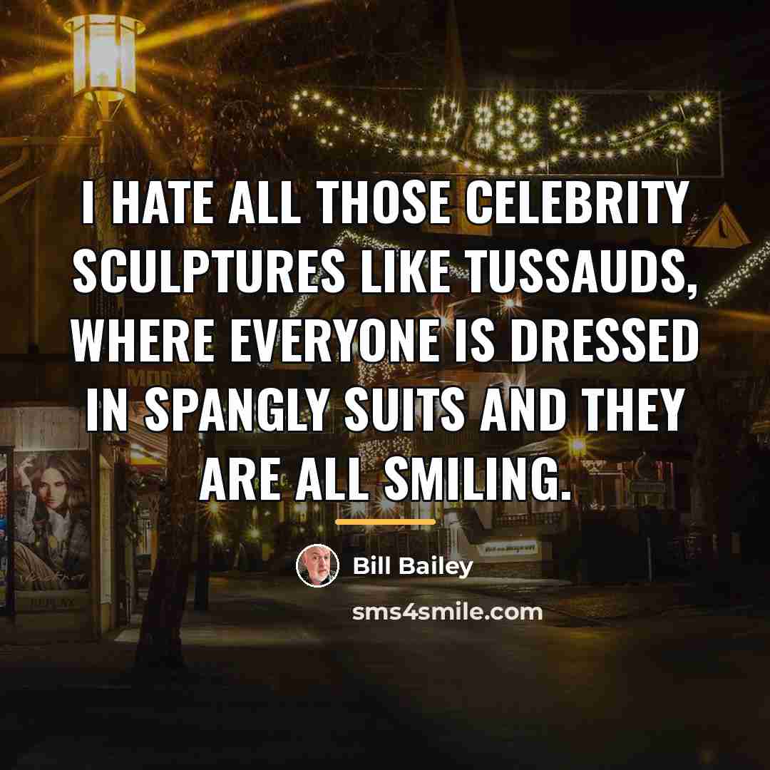 “I hate all those celebrity sculptures like Tussauds, where everyone…” quote by Bill Bailey
